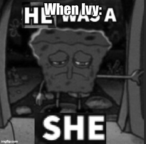 He was a She | When Ivy: | image tagged in he was a she | made w/ Imgflip meme maker
