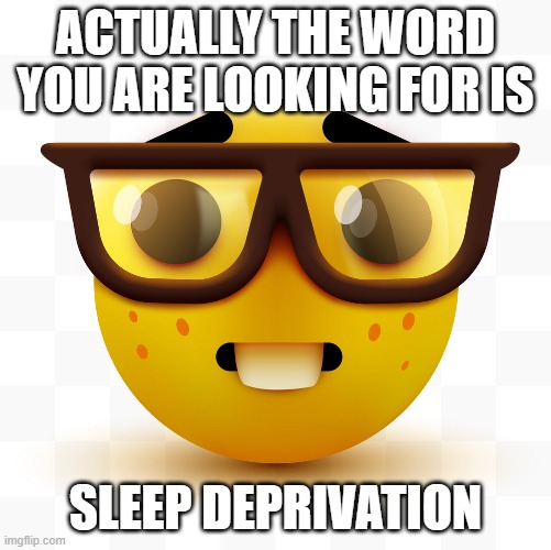 Nerd emoji | ACTUALLY THE WORD YOU ARE LOOKING FOR IS SLEEP DEPRIVATION | image tagged in nerd emoji | made w/ Imgflip meme maker