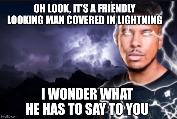 Lightning man | OH LOOK, IT’S A FRIENDLY LOOKING MAN COVERED IN LIGHTNING; I WONDER WHAT HE HAS TO SAY TO YOU | image tagged in lightning man | made w/ Imgflip meme maker
