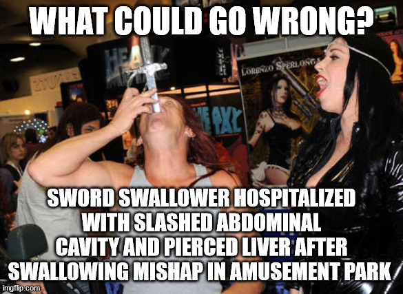 Hahahahahahahahaha.   Dumbshit. | WHAT COULD GO WRONG? SWORD SWALLOWER HOSPITALIZED WITH SLASHED ABDOMINAL CAVITY AND PIERCED LIVER AFTER SWALLOWING MISHAP IN AMUSEMENT PARK | image tagged in what could go wrong | made w/ Imgflip meme maker