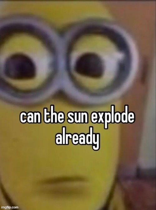 can the sun explode already | image tagged in can the sun explode already | made w/ Imgflip meme maker