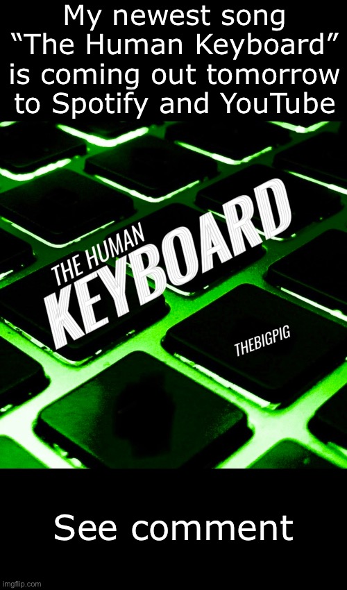 My newest song “The Human Keyboard” is coming out tomorrow to Spotify and YouTube; See comment | made w/ Imgflip meme maker