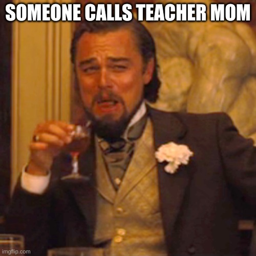 Laughing Leo | SOMEONE CALLS TEACHER MOM | image tagged in memes,laughing leo | made w/ Imgflip meme maker