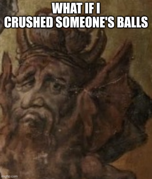 misery | WHAT IF I CRUSHED SOMEONE'S BALLS | image tagged in misery | made w/ Imgflip meme maker