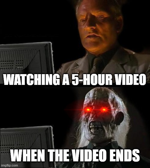 I'll Just Wait Here | WATCHING A 5-HOUR VIDEO; WHEN THE VIDEO ENDS | image tagged in memes,i'll just wait here | made w/ Imgflip meme maker