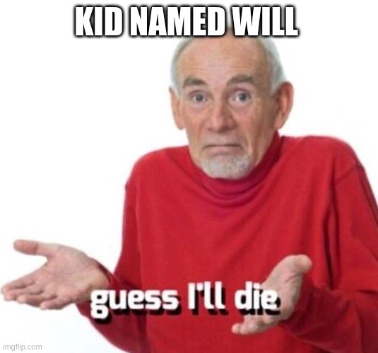 Guess I’ll die | KID NAMED WILL | image tagged in guess i ll die | made w/ Imgflip meme maker