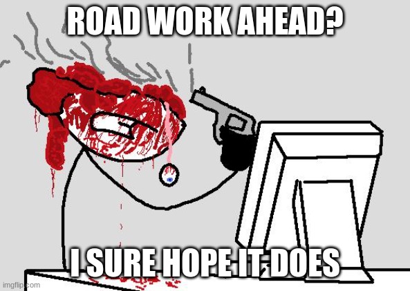 Road work ahead? | ROAD WORK AHEAD? I SURE HOPE IT DOES | image tagged in suicide,cringe | made w/ Imgflip meme maker