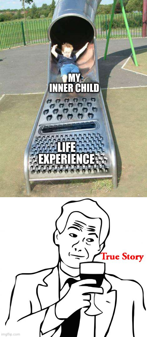 MY INNER CHILD LIFE EXPERIENCE | image tagged in cheese grater slide,memes,true story | made w/ Imgflip meme maker