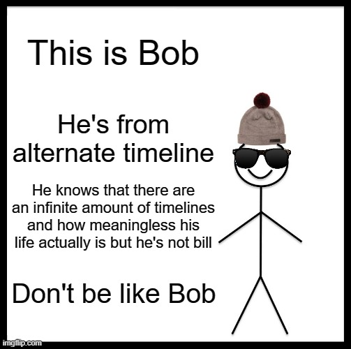 Something new? | This is Bob; He's from alternate timeline; He knows that there are an infinite amount of timelines and how meaningless his life actually is but he's not bill; Don't be like Bob | image tagged in memes,be like bill | made w/ Imgflip meme maker