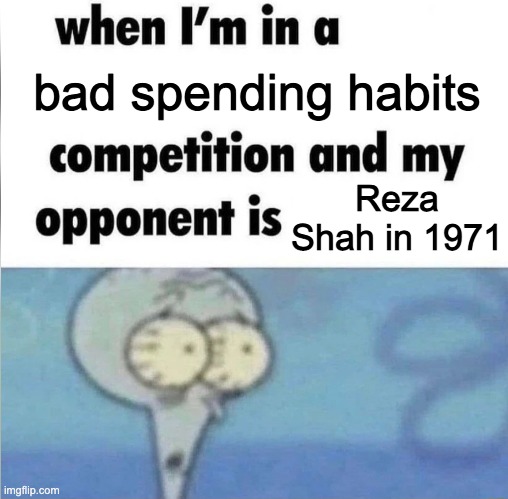 whe i'm in a competition and my opponent is | bad spending habits; Reza Shah in 1971 | image tagged in whe i'm in a competition and my opponent is | made w/ Imgflip meme maker