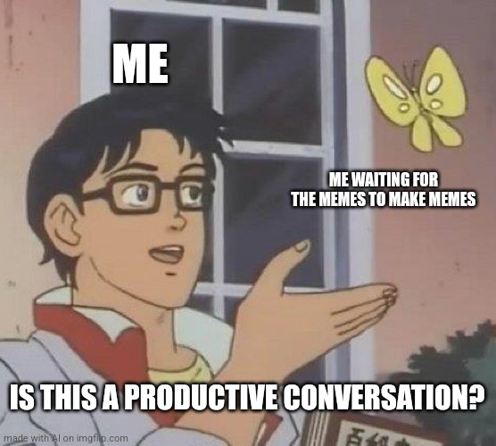 No, no it's not | ME; ME WAITING FOR THE MEMES TO MAKE MEMES; IS THIS A PRODUCTIVE CONVERSATION? | image tagged in memes,is this a pigeon,ai meme,conversation | made w/ Imgflip meme maker