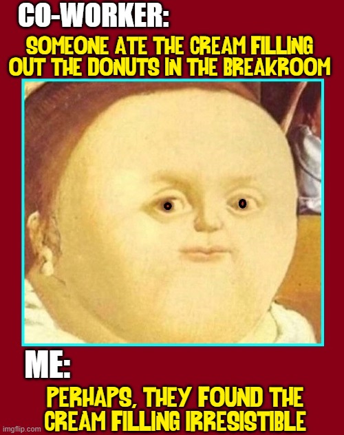 The Case of the Violated Donuts | CO-WORKER:; SOMEONE ATE THE CREAM FILLING OUT THE DONUTS IN THE BREAKROOM; ME:; PERHAPS, THEY FOUND THE
CREAM FILLING IRRESISTIBLE | image tagged in vince vance,donuts,doughnuts,classical art,memes,who done it | made w/ Imgflip meme maker