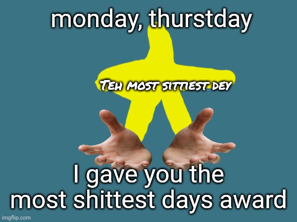 monday, thurstday I gave you the most shittest days award Teh most sittiest dey | made w/ Imgflip meme maker