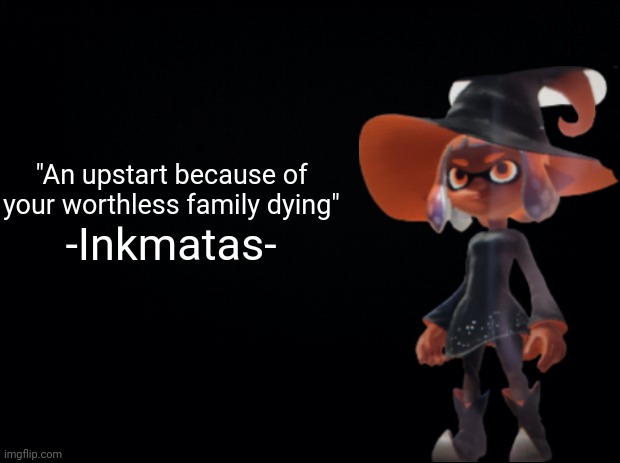 What she says when you get her down to half health | "An upstart because of your worthless family dying"; -Inkmatas- | image tagged in black background | made w/ Imgflip meme maker