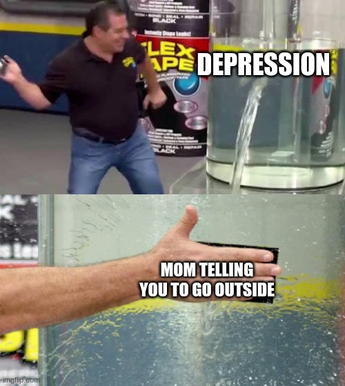 moms | DEPRESSION; MOM TELLING YOU TO GO OUTSIDE | image tagged in flex tape | made w/ Imgflip meme maker
