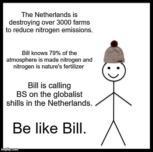 Science says globalist BS is not good fertilizer, save the planet eliminate globalist BS. | The Netherlands is destroying over 3000 farms to reduce nitrogen emissions. Bill knows 79% of the atmosphere is made nitrogen and nitrogen is nature's fertilizer; Bill is calling BS on the globalist shills in the Netherlands. Be like Bill. | image tagged in memes,be like bill | made w/ Imgflip meme maker