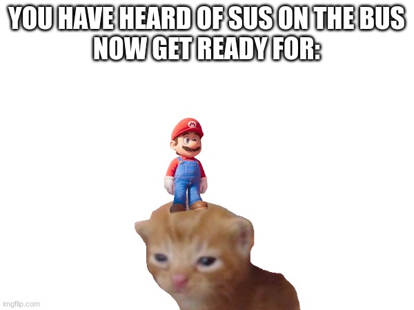 pratt on the cat | YOU HAVE HEARD OF SUS ON THE BUS
NOW GET READY FOR: | image tagged in stupid,mario movie | made w/ Imgflip meme maker