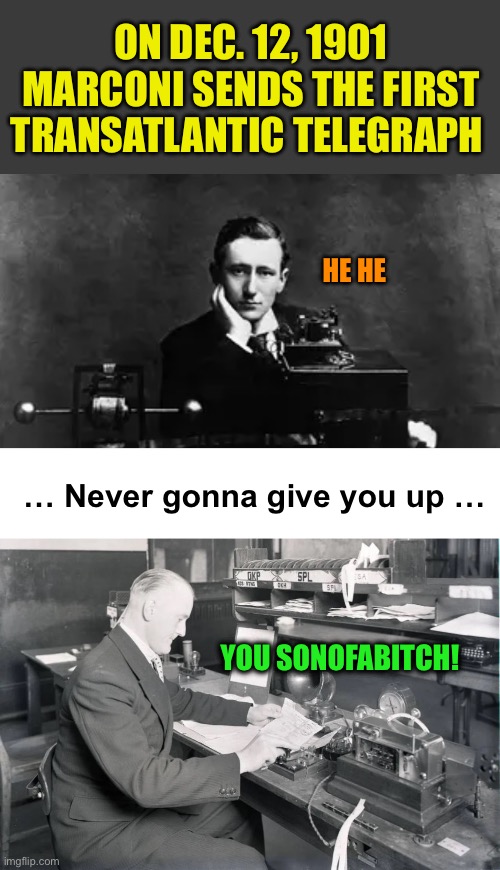 I’d give him the first transatlantic upvote :-) | ON DEC. 12, 1901
MARCONI SENDS THE FIRST TRANSATLANTIC TELEGRAPH; HE HE; … Never gonna give you up …; YOU SONOFABITCH! | image tagged in memes,telegraph,marconi | made w/ Imgflip meme maker