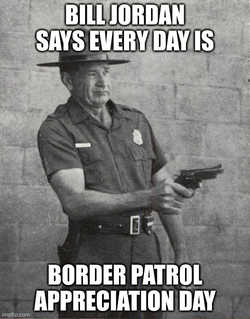 bill jordan | BILL JORDAN SAYS EVERY DAY IS; BORDER PATROL APPRECIATION DAY | made w/ Imgflip meme maker