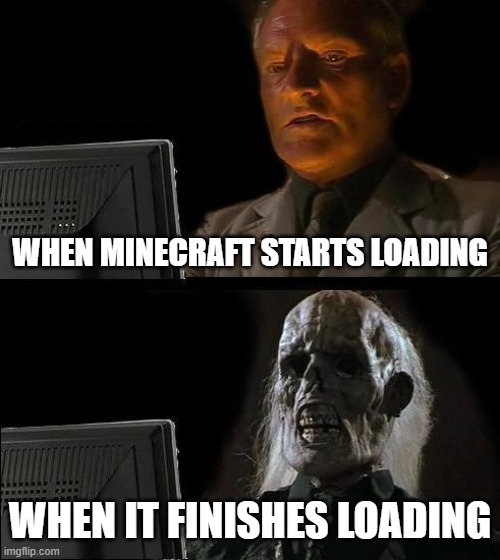 I'll Just Wait Here Meme | WHEN MINECRAFT STARTS LOADING; WHEN IT FINISHES LOADING | image tagged in memes,i'll just wait here | made w/ Imgflip meme maker
