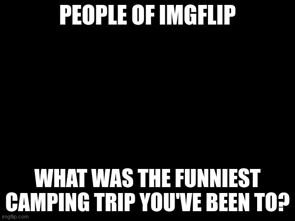 post in comments | PEOPLE OF IMGFLIP; WHAT WAS THE FUNNIEST CAMPING TRIP YOU'VE BEEN TO? | image tagged in story time | made w/ Imgflip meme maker