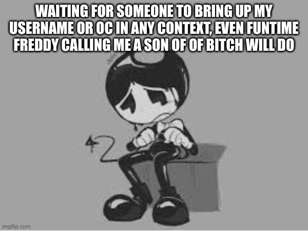 No one ever mentions me anymore besides floppa boi | WAITING FOR SOMEONE TO BRING UP MY USERNAME OR OC IN ANY CONTEXT, EVEN FUNTIME FREDDY CALLING ME A SON OF OF BITCH WILL DO | made w/ Imgflip meme maker