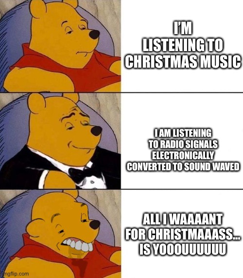 Listening to the radio be like | I’M LISTENING TO CHRISTMAS MUSIC; I AM LISTENING TO RADIO SIGNALS ELECTRONICALLY CONVERTED TO SOUND WAVED; ALL I WAAAANT FOR CHRISTMAAASS… IS YOOOUUUUUU | image tagged in best better blurst,christmas,music | made w/ Imgflip meme maker