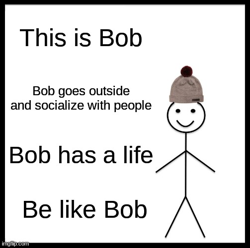 e | This is Bob; Bob goes outside and socialize with people; Bob has a life; Be like Bob | image tagged in memes,be like bill | made w/ Imgflip meme maker