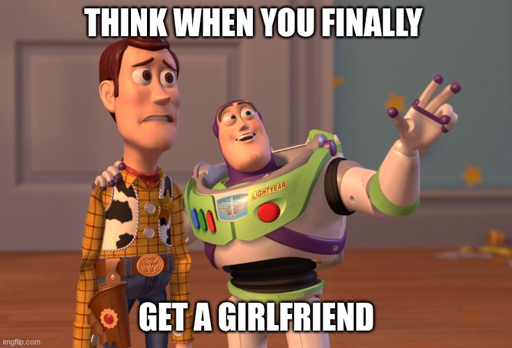 X, X Everywhere Meme | THINK WHEN YOU FINALLY; GET A GIRLFRIEND | image tagged in memes,x x everywhere | made w/ Imgflip meme maker