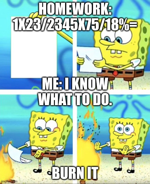 Math H.W. | HOMEWORK: 1X23/2345X75/18%=; ME: I KNOW WHAT TO DO. BURN IT | image tagged in spongebob | made w/ Imgflip meme maker