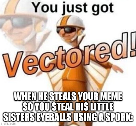 You just got- | WHEN HE STEALS YOUR MEME SO YOU STEAL HIS LITTLE SISTERS EYEBALLS USING A SPORK: | image tagged in you just got vectored | made w/ Imgflip meme maker