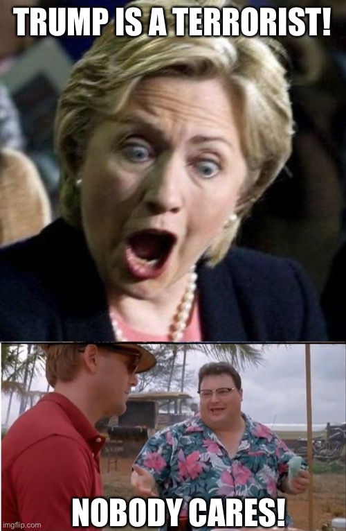 TRUMP IS A TERRORIST! NOBODY CARES! | image tagged in shocked hillary,memes,see nobody cares | made w/ Imgflip meme maker