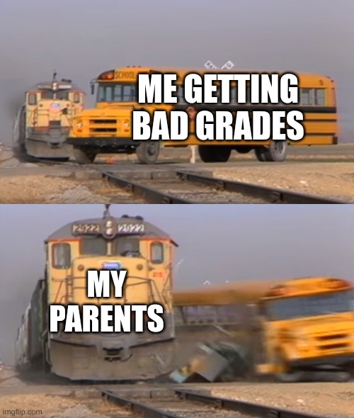 A train hitting a school bus | ME GETTING BAD GRADES; MY PARENTS | image tagged in a train hitting a school bus | made w/ Imgflip meme maker