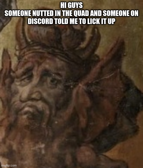 misery | HI GUYS
SOMEONE NUTTED IN THE QUAD AND SOMEONE ON DISCORD TOLD ME TO LICK IT UP | image tagged in misery | made w/ Imgflip meme maker