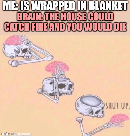 Stfu intrusive thoughts | ME: IS WRAPPED IN BLANKET; BRAIN: THE HOUSE COULD CATCH FIRE AND YOU WOULD DIE | image tagged in skeleton shut up meme | made w/ Imgflip meme maker