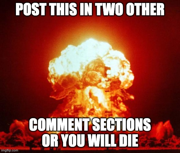 Nuke | POST THIS IN TWO OTHER COMMENT SECTIONS OR YOU WILL DIE | image tagged in nuke | made w/ Imgflip meme maker
