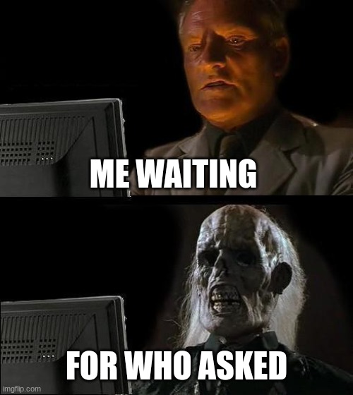 I'll Just Wait Here | ME WAITING; FOR WHO ASKED | image tagged in memes,i'll just wait here | made w/ Imgflip meme maker