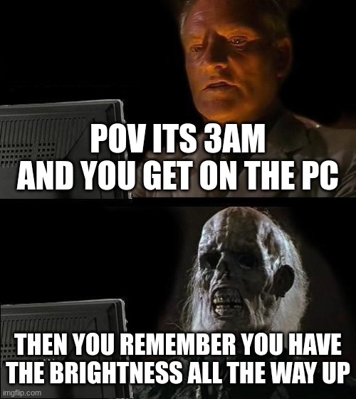 pc meme | POV ITS 3AM AND YOU GET ON THE PC; THEN YOU REMEMBER YOU HAVE THE BRIGHTNESS ALL THE WAY UP | image tagged in memes,i'll just wait here | made w/ Imgflip meme maker