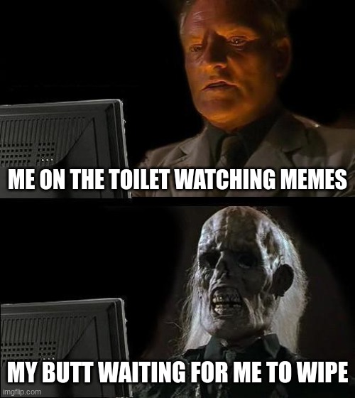 I'll Just Wait Here | ME ON THE TOILET WATCHING MEMES; MY BUTT WAITING FOR ME TO WIPE | image tagged in memes,i'll just wait here | made w/ Imgflip meme maker