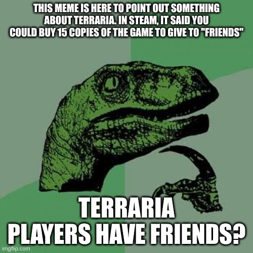 Philosoraptor Meme | THIS MEME IS HERE TO POINT OUT SOMETHING ABOUT TERRARIA. IN STEAM, IT SAID YOU COULD BUY 15 COPIES OF THE GAME TO GIVE TO "FRIENDS"; TERRARIA PLAYERS HAVE FRIENDS? | image tagged in memes,philosoraptor | made w/ Imgflip meme maker