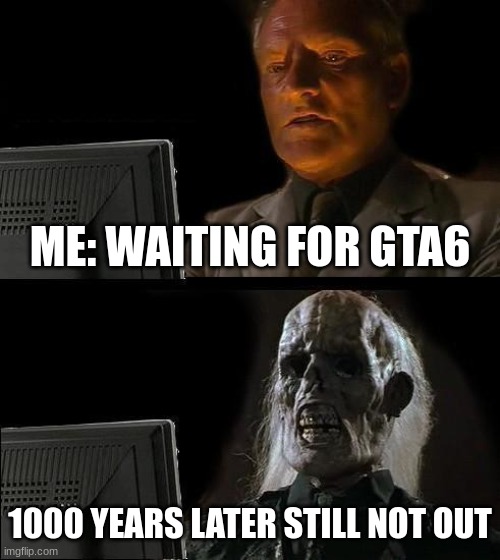 I'll Just Wait Here Meme | ME: WAITING FOR GTA6; 1000 YEARS LATER STILL NOT OUT | image tagged in memes,i'll just wait here | made w/ Imgflip meme maker