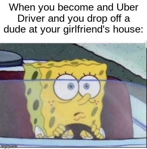 When you become and Uber Driver and you drop off a dude at your girlfriend's house: | made w/ Imgflip meme maker