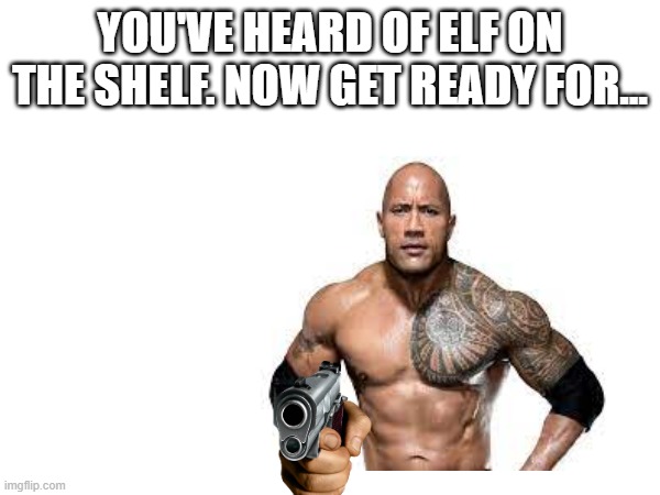 The Rock with a glock | YOU'VE HEARD OF ELF ON THE SHELF. NOW GET READY FOR... | image tagged in the rock,you've heard of elf on the shelf | made w/ Imgflip meme maker