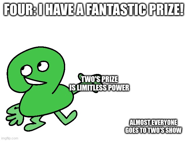 two is better than four | FOUR: I HAVE A FANTASTIC PRIZE! TWO'S PRIZE IS LIMITLESS POWER; ALMOST EVERYONE GOES TO TWO'S SHOW | image tagged in bfdi,tpot | made w/ Imgflip meme maker