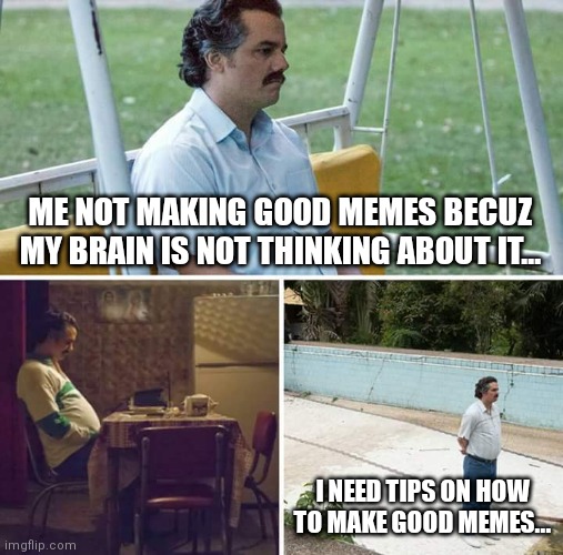 I need help, not a roast... :( | ME NOT MAKING GOOD MEMES BECUZ MY BRAIN IS NOT THINKING ABOUT IT... I NEED TIPS ON HOW TO MAKE GOOD MEMES... | image tagged in memes,sad pablo escobar | made w/ Imgflip meme maker