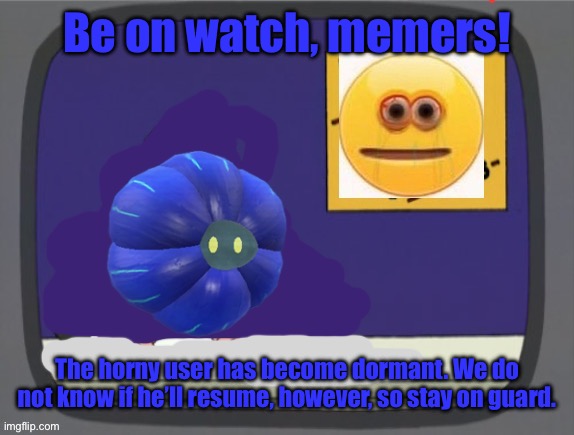 glimmora news thing temp | Be on watch, memers! The horny user has become dormant. We do not know if he’ll resume, however, so stay on guard. | image tagged in glimmora news thing temp | made w/ Imgflip meme maker