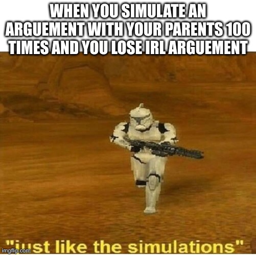 Just like the simulations | WHEN YOU SIMULATE AN ARGUEMENT WITH YOUR PARENTS 100 TIMES AND YOU LOSE IRL ARGUEMENT | image tagged in just like the simulations | made w/ Imgflip meme maker