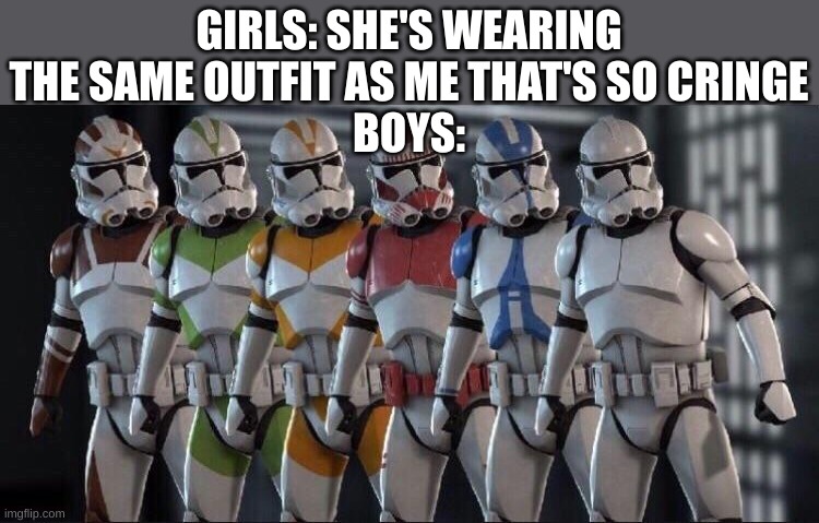 Clone trooper stand next to each other | GIRLS: SHE'S WEARING THE SAME OUTFIT AS ME THAT'S SO CRINGE
BOYS: | image tagged in clone trooper stand next to each other,clones,clone trooper | made w/ Imgflip meme maker