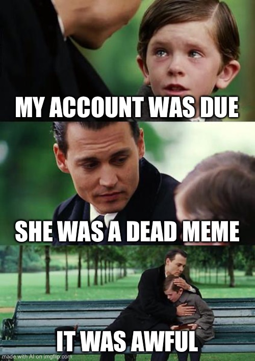 Finding Neverland | MY ACCOUNT WAS DUE; SHE WAS A DEAD MEME; IT WAS AWFUL | image tagged in memes,finding neverland,ai,ai mem,ai_memes,funny | made w/ Imgflip meme maker