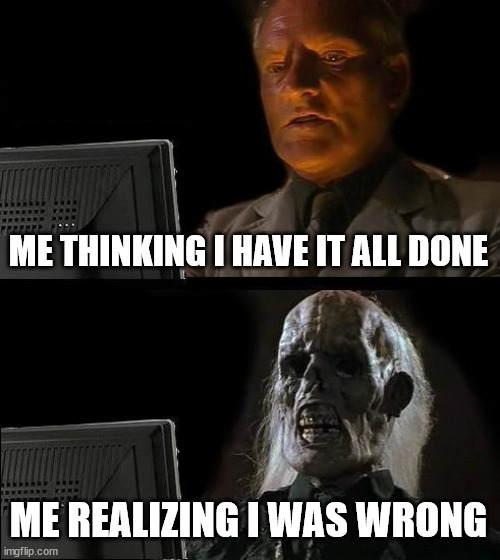 I'll Just Wait Here | ME THINKING I HAVE IT ALL DONE; ME REALIZING I WAS WRONG | image tagged in memes,i'll just wait here | made w/ Imgflip meme maker